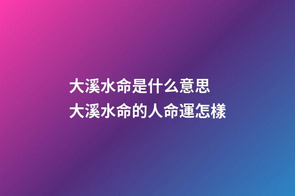 大溪水命是什么意思 大溪水命的人命運怎樣
